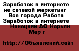 Заработок в интернете , не сетевой маркетинг  - Все города Работа » Заработок в интернете   . Ненецкий АО,Нарьян-Мар г.